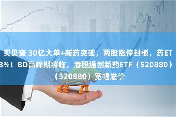 贝贝查 30亿大单+新药突破，两股涨停封板，药ETF劲涨218%！BD高峰期将临，港股通创新药ETF（520880）宽幅溢价