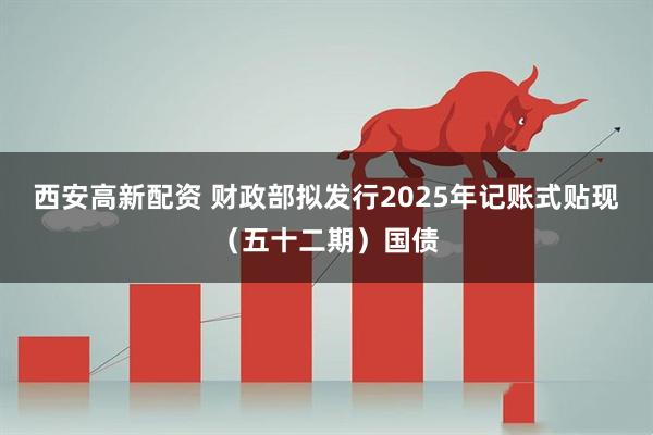 西安高新配资 财政部拟发行2025年记账式贴现（五十二期）国债