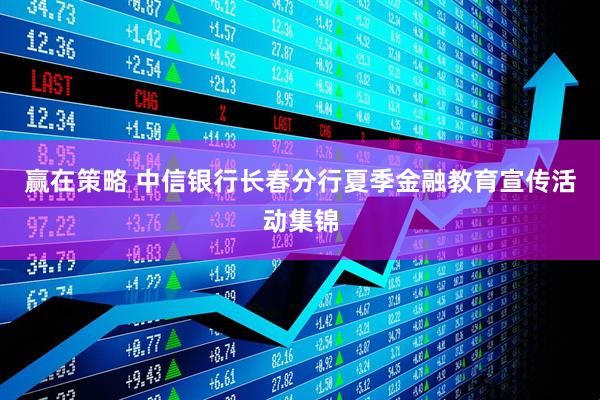 赢在策略 中信银行长春分行夏季金融教育宣传活动集锦