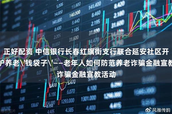 正好配资 中信银行长春红旗街支行联合延安社区开展守护养老'钱袋子'——老年人如何防范养老诈骗金融宣教活动