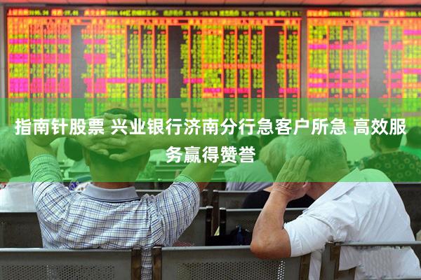 指南针股票 兴业银行济南分行急客户所急 高效服务赢得赞誉
