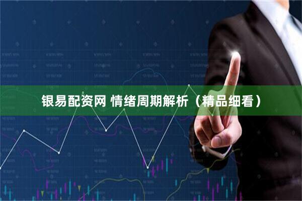 银易配资网 情绪周期解析（精品细看）