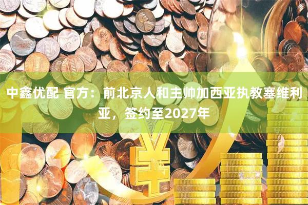 中鑫优配 官方：前北京人和主帅加西亚执教塞维利亚，签约至2027年
