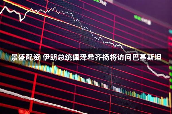 景盛配资 伊朗总统佩泽希齐扬将访问巴基斯坦