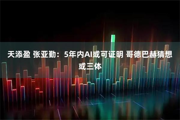 天添盈 张亚勤：5年内AI或可证明 哥德巴赫猜想或三体