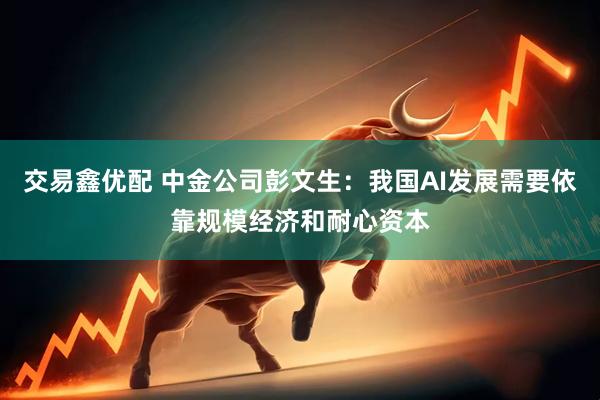 交易鑫优配 中金公司彭文生：我国AI发展需要依靠规模经济和耐心资本