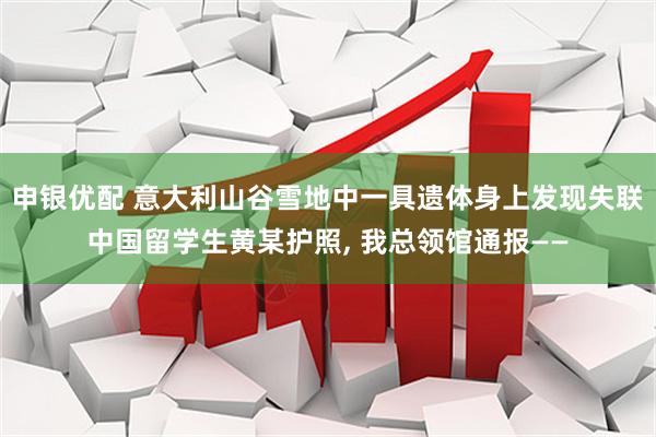 申银优配 意大利山谷雪地中一具遗体身上发现失联中国留学生黄某护照, 我总领馆通报——