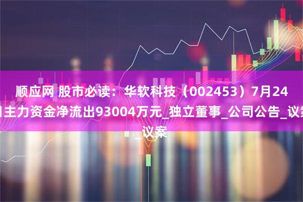 顺应网 股市必读：华软科技（002453）7月24日主力资金净流出93004万元_独立董事_公司公告_议案