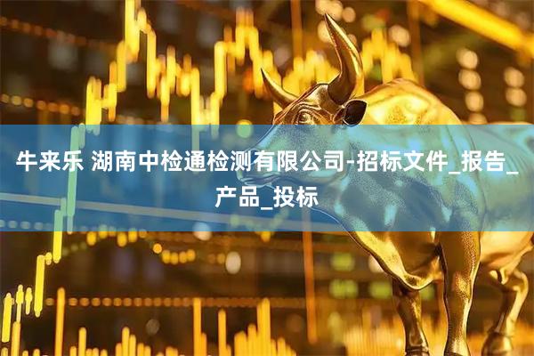 牛来乐 湖南中检通检测有限公司-招标文件_报告_产品_投标
