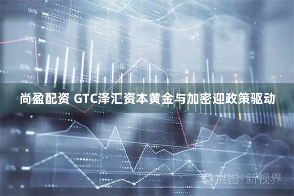 尚盈配资 GTC泽汇资本黄金与加密迎政策驱动