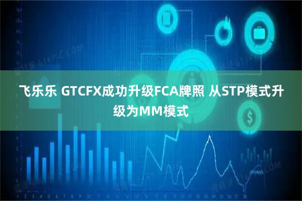 飞乐乐 GTCFX成功升级FCA牌照 从STP模式升级为MM模式