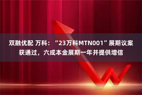 双融优配 万科：“23万科MTN001”展期议案获通过，六成本金展期一年并提供增信