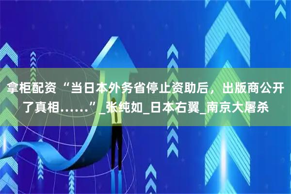 拿柜配资 “当日本外务省停止资助后，出版商公开了真相……”_张纯如_日本右翼_南京大屠杀