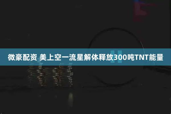 微豪配资 美上空一流星解体释放300吨TNT能量